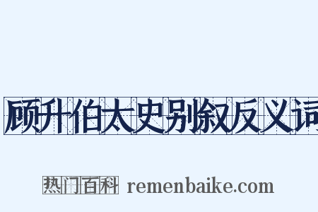 顾升伯太史别叙反义词是什么意思的图片